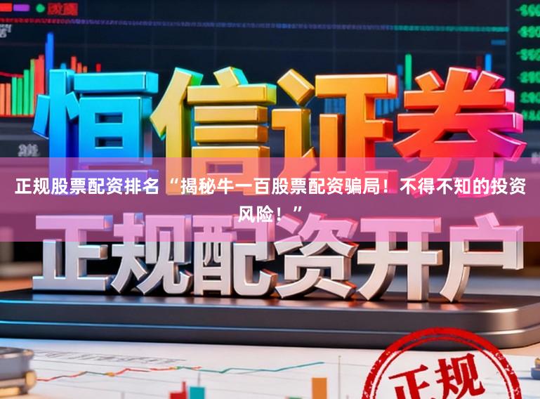 正规股票配资排名 “揭秘牛一百股票配资骗局！不得不知的投资风险！”