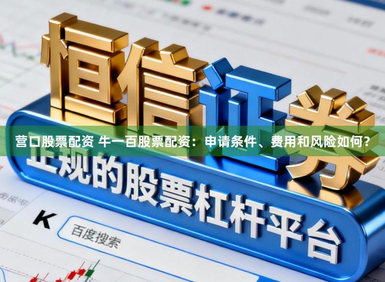 营口股票配资 牛一百股票配资：申请条件、费用和风险如何？