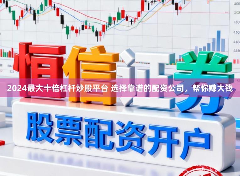 2024最大十倍杠杆炒股平台 选择靠谱的配资公司，帮你赚大钱