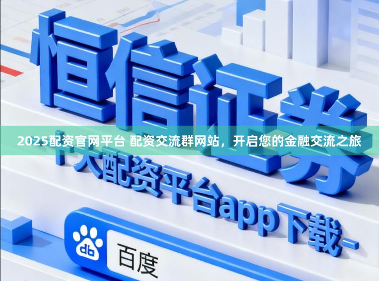 2025配资官网平台 配资交流群网站，开启您的金融交流之旅