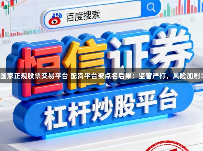国家正规股票交易平台 配资平台被点名后果：监管严打，风险加剧！