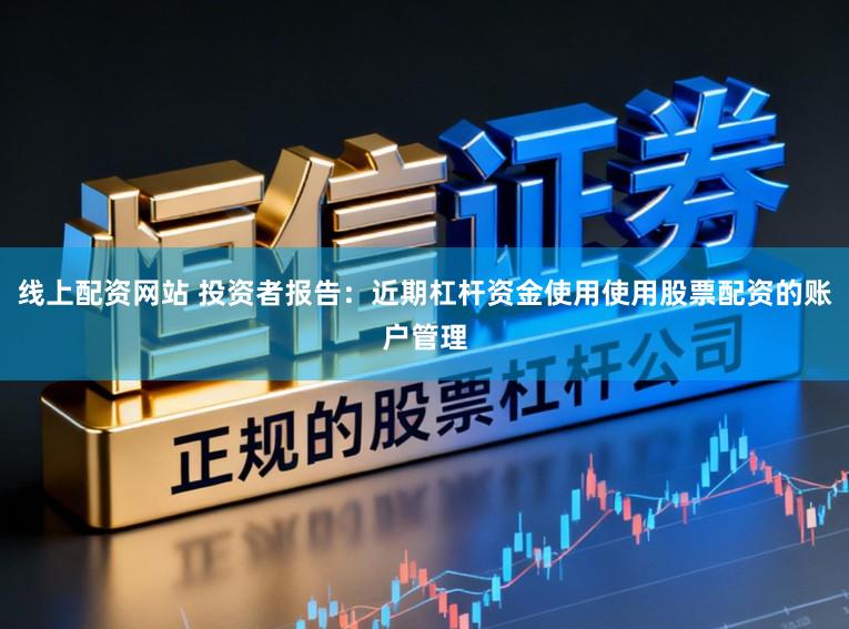 线上配资网站 投资者报告：近期杠杆资金使用使用股票配资的账户管理