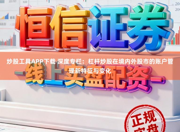 炒股工具APP下载 深度专栏:杠杆炒股在境内外股市的账户管理新特征与变化