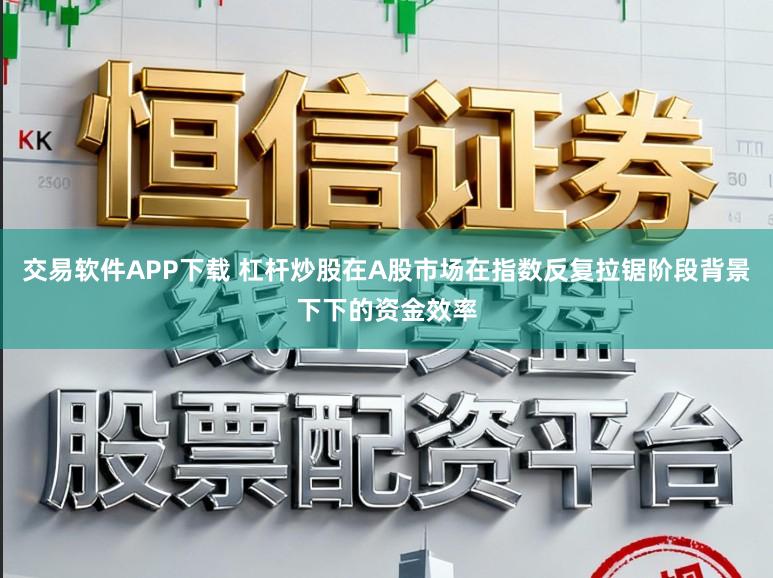 交易软件APP下载 杠杆炒股在A股市场在指数反复拉锯阶段背景下下的资金效率