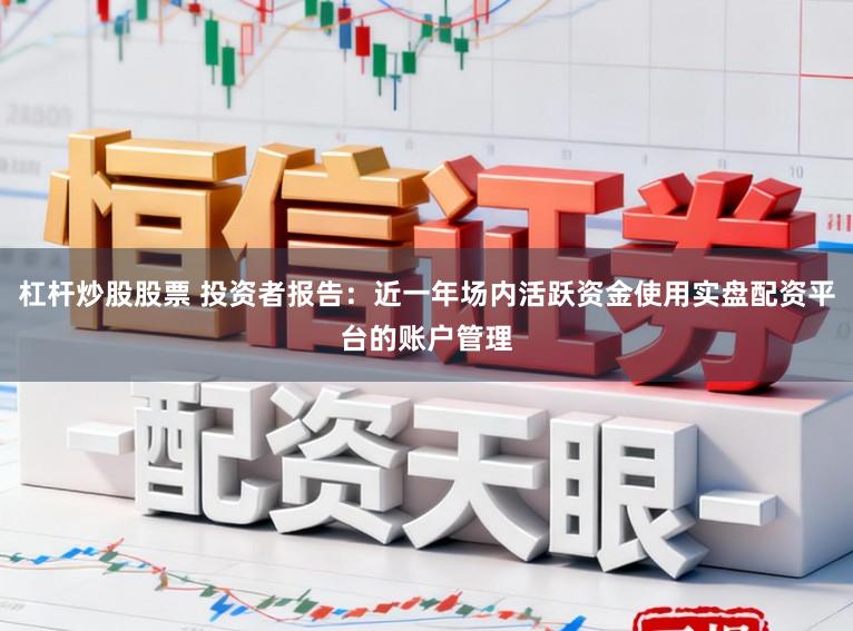 杠杆炒股股票 投资者报告：近一年场内活跃资金使用实盘配资平台的账户管理