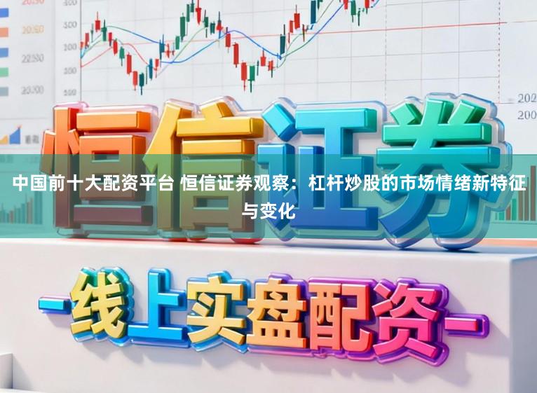 中国前十大配资平台 恒信证券观察：杠杆炒股的市场情绪新特征与变化