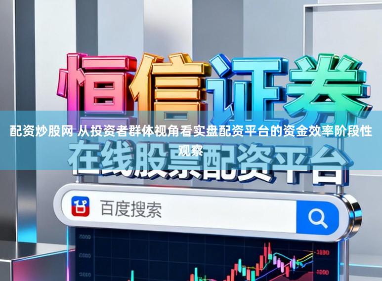 配资炒股网 从投资者群体视角看实盘配资平台的资金效率阶段性观察