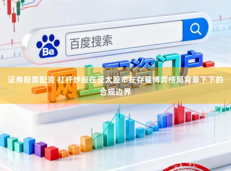 证券股票配资 杠杆炒股在亚太股市在存量博弈格局背景下下的合规边界