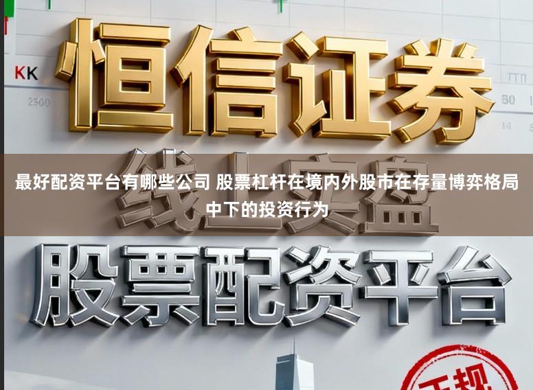 最好配资平台有哪些公司 股票杠杆在境内外股市在存量博弈格局中下的投资行为