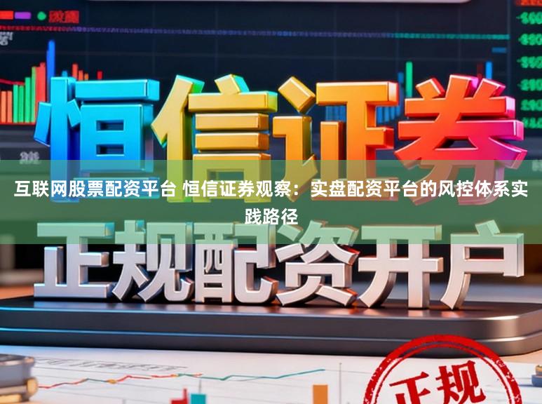 互联网股票配资平台 恒信证券观察：实盘配资平台的风控体系实践路径