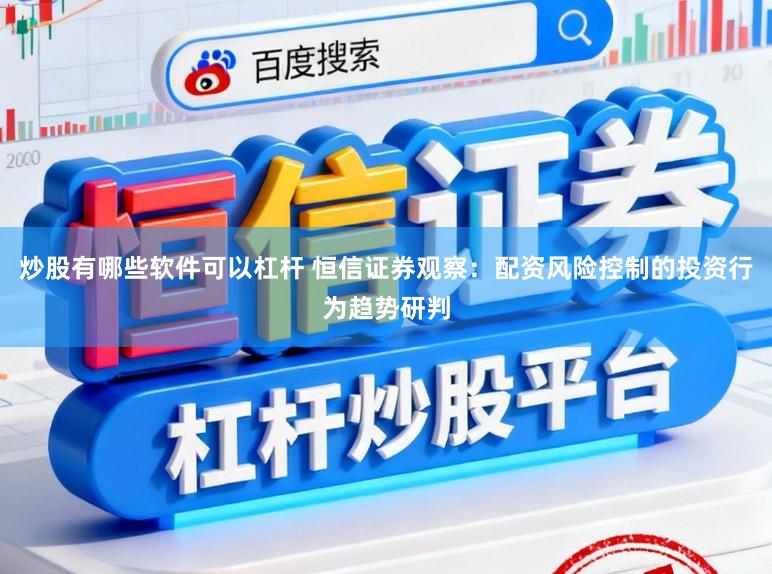 炒股有哪些软件可以杠杆 恒信证券观察：配资风险控制的投资行为趋势研判