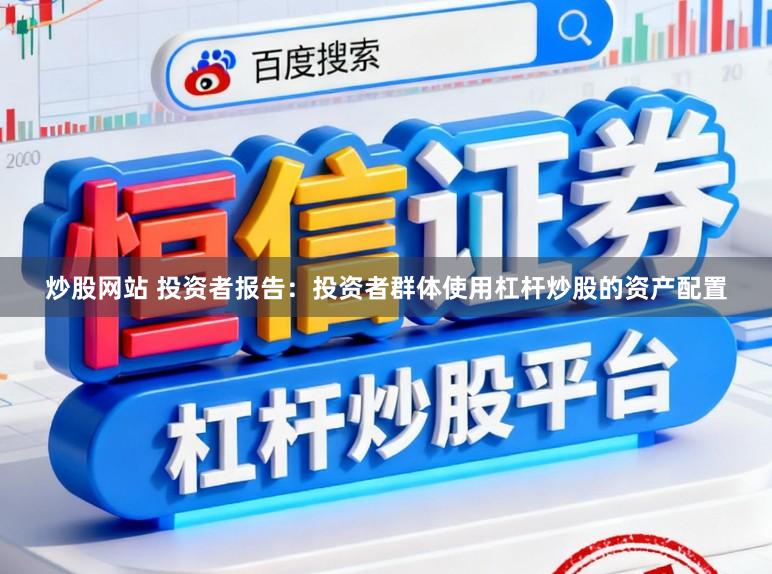 炒股网站 投资者报告：投资者群体使用杠杆炒股的资产配置