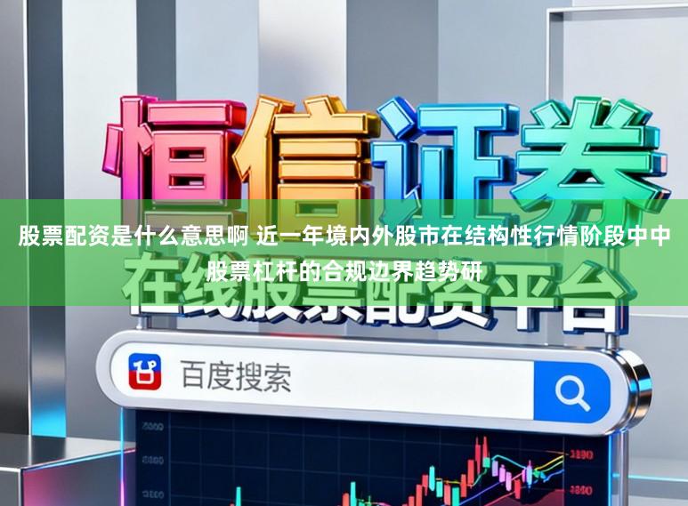 股票配资是什么意思啊 近一年境内外股市在结构性行情阶段中中股票杠杆的合规边界趋势研