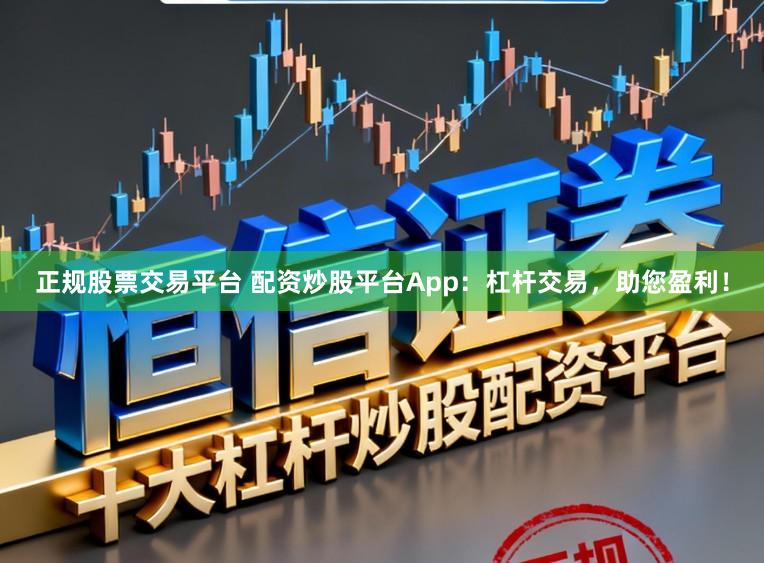 正规股票交易平台 配资炒股平台App：杠杆交易，助您盈利！