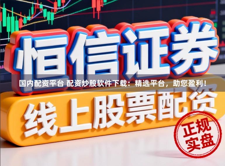 国内配资平台 配资炒股软件下载：精选平台，助您盈利！