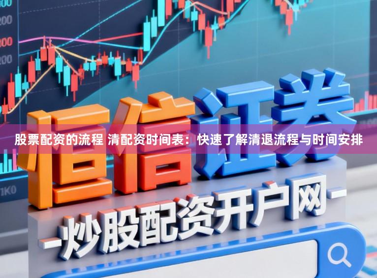 股票配资的流程 清配资时间表：快速了解清退流程与时间安排