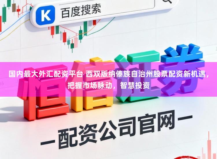 国内最大外汇配资平台 西双版纳傣族自治州股票配资新机遇，把握市场脉动，智慧投资