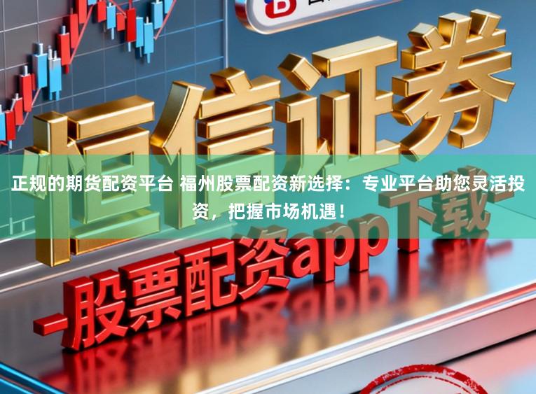 正规的期货配资平台 福州股票配资新选择：专业平台助您灵活投资，把握市场机遇！