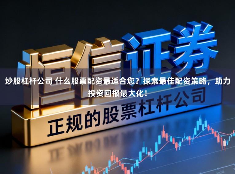炒股杠杆公司 什么股票配资最适合您？探索最佳配资策略，助力投资回报最大化！