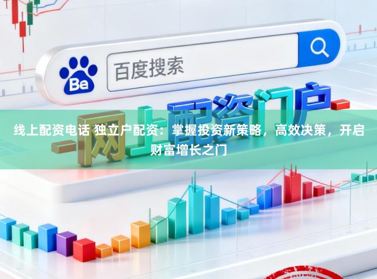 线上配资电话 独立户配资：掌握投资新策略，高效决策，开启财富增长之门