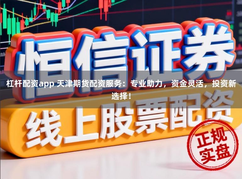杠杆配资app 天津期货配资服务：专业助力，资金灵活，投资新选择！