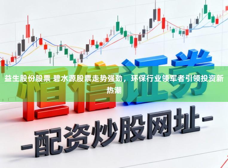 益生股份股票 碧水源股票走势强劲，环保行业领军者引领投资新热潮