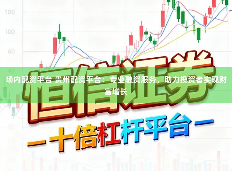 场内配资平台 贵州配资平台：专业融资服务，助力投资者实现财富增长