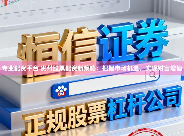 专业配资平台 贵州股票配资新策略：把握市场机遇，实现财富增值