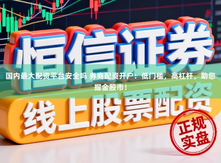 国内最大配资平台安全吗 券商配资开户：低门槛，高杠杆，助您掘金股市！