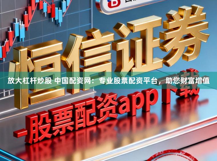 放大杠杆炒股 中国配资网:专业股票配资平台,助您财富增值