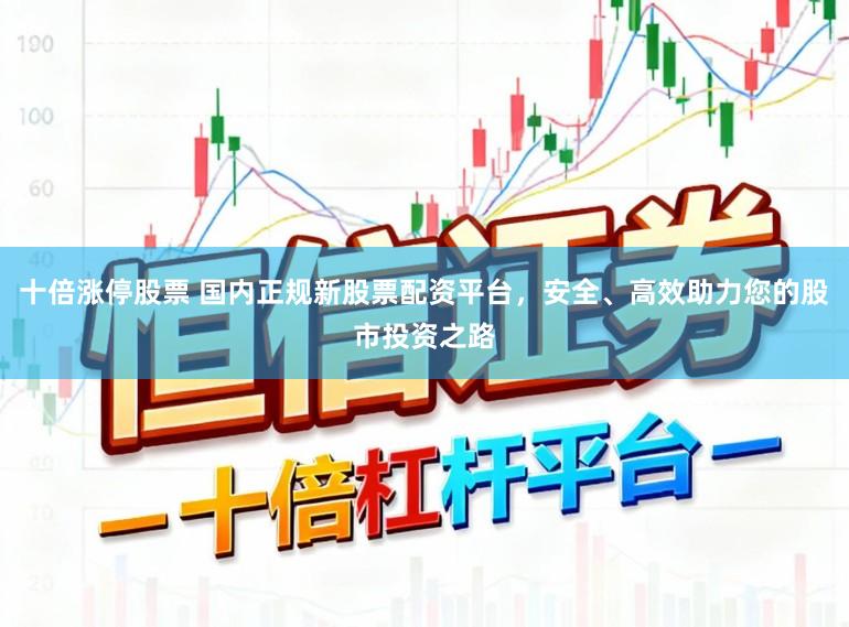 十倍涨停股票 国内正规新股票配资平台，安全、高效助力您的股市投资之路