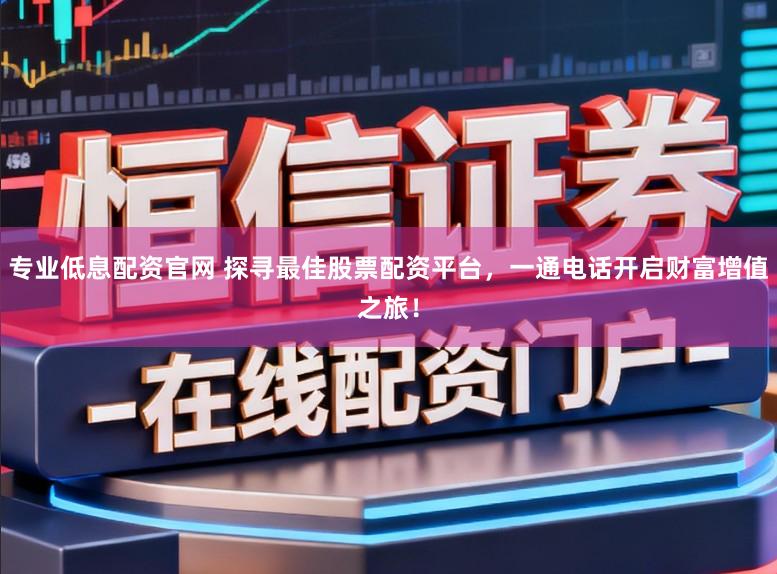 专业低息配资官网 探寻最佳股票配资平台，一通电话开启财富增值之旅！