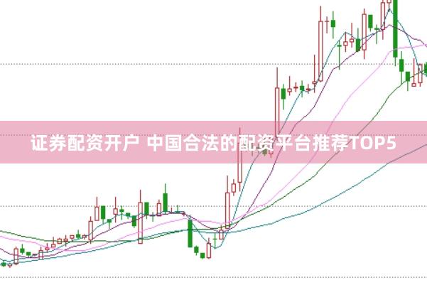 证券配资开户 中国合法的配资平台推荐TOP5