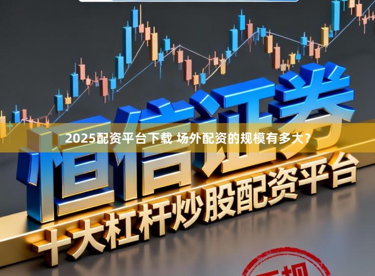 2025配资平台下载 场外配资的规模有多大？