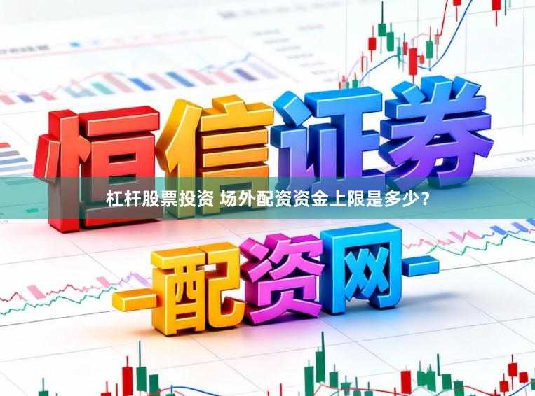 杠杆股票投资 场外配资资金上限是多少？