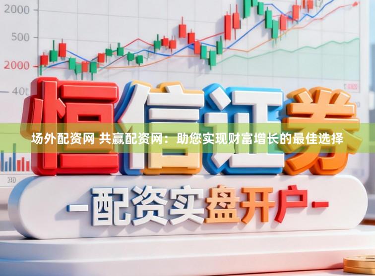 场外配资网 共赢配资网：助您实现财富增长的最佳选择