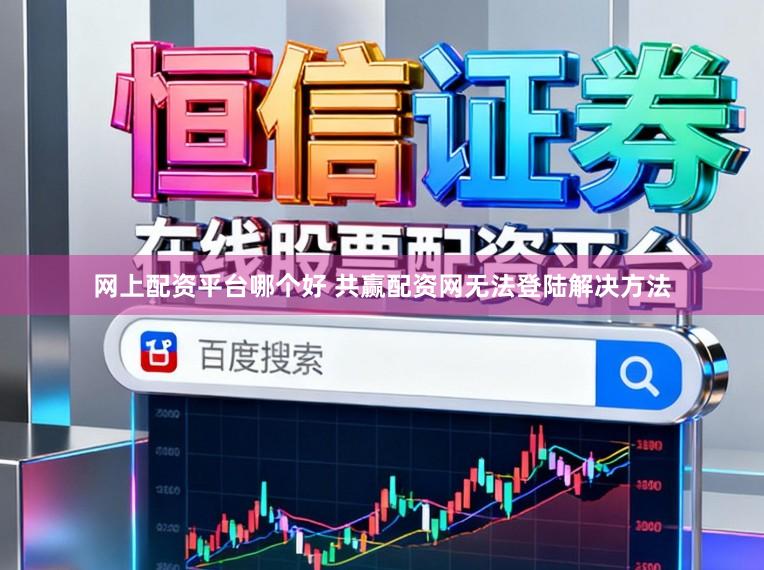 网上配资平台哪个好 共赢配资网无法登陆解决方法