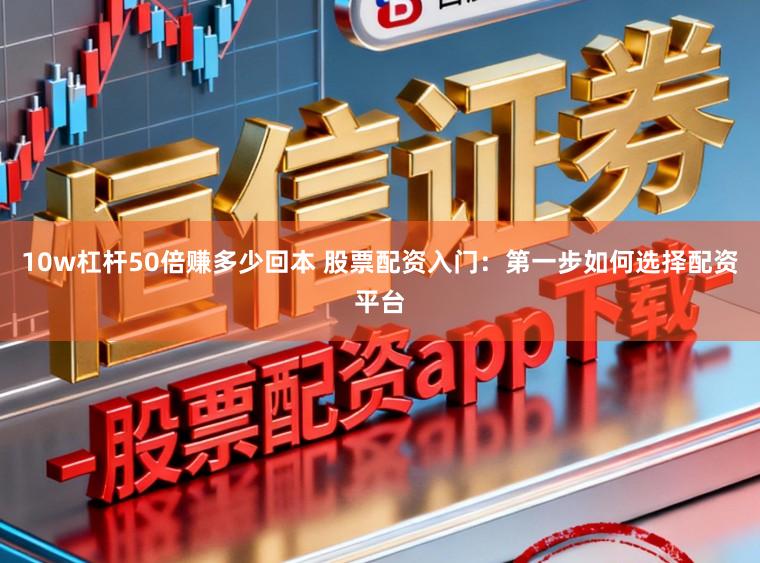 10w杠杆50倍赚多少回本 股票配资入门：第一步如何选择配资平台