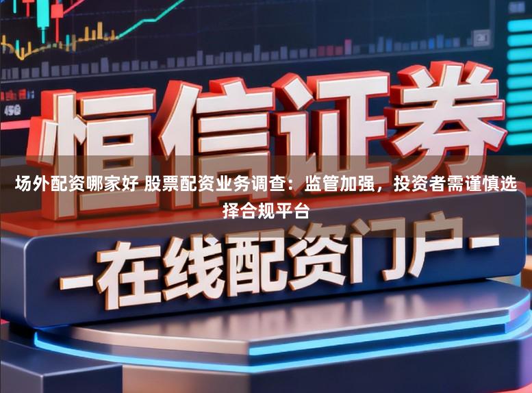 场外配资哪家好 股票配资业务调查：监管加强，投资者需谨慎选择合规平台