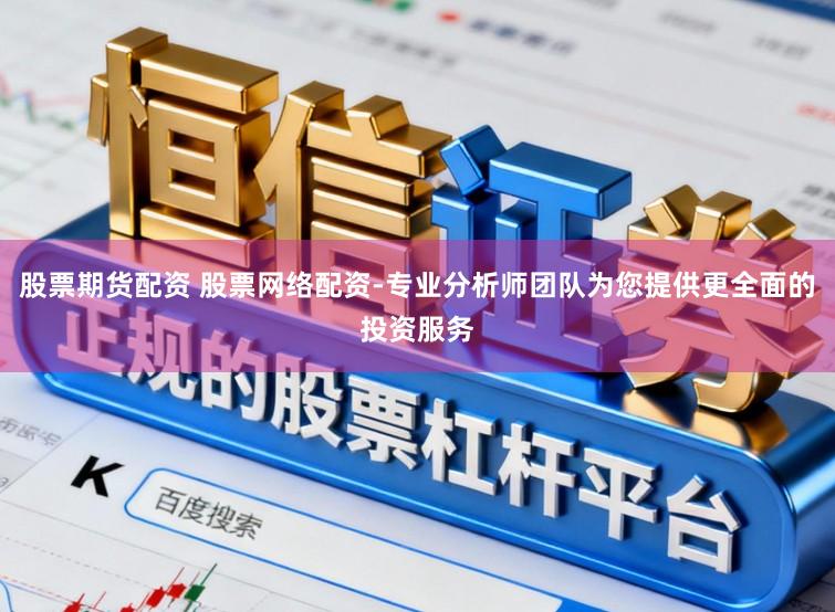 股票期货配资 股票网络配资-专业分析师团队为您提供更全面的投资服务