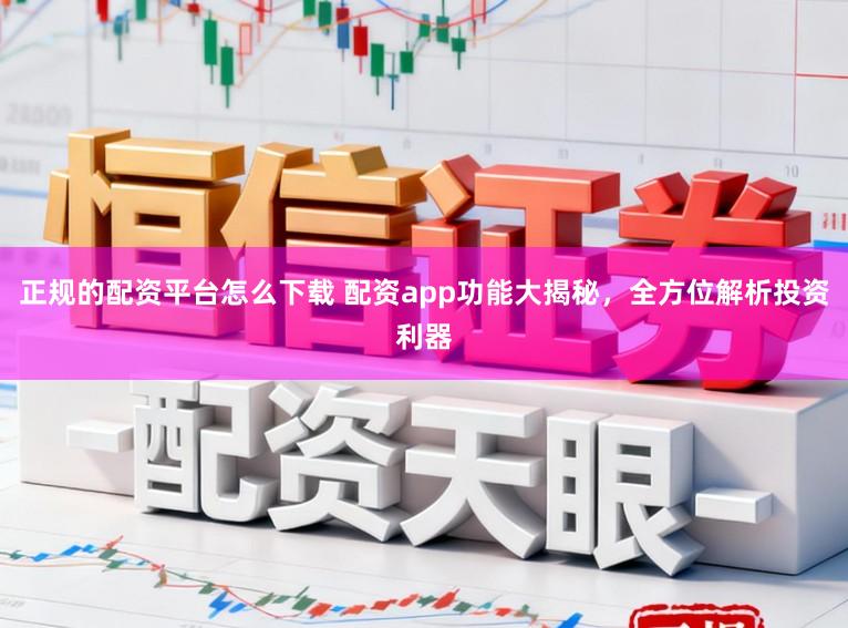 正规的配资平台怎么下载 配资app功能大揭秘，全方位解析投资利器
