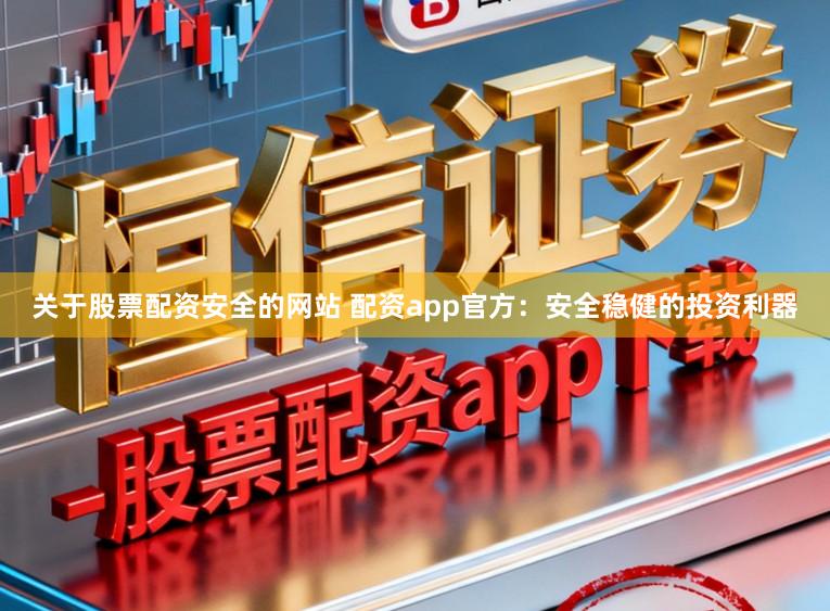 关于股票配资安全的网站 配资app官方：安全稳健的投资利器