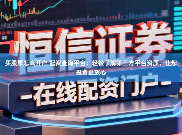 买股票怎么开户 配资查询平台：轻松了解第三方平台资质，让您投资更放心