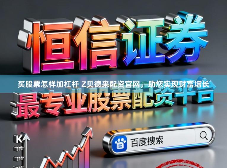 买股票怎样加杠杆 Z贝德来配资官网，助您实现财富增长